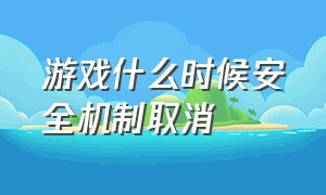 游戏什么时候安全机制取消（游戏什么时候安全机制取消掉）