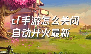 cf手游怎么关闭自动开火最新