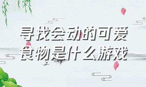 寻找会动的可爱食物是什么游戏