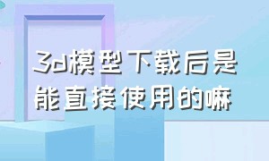 3d模型下载后是能直接使用的嘛