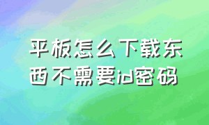 平板怎么下载东西不需要id密码