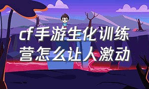 cf手游生化训练营怎么让人激动