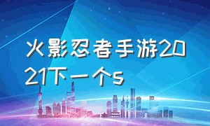 火影忍者手游2021下一个s