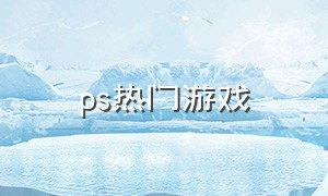 ps热门游戏（ps游戏官方排名）