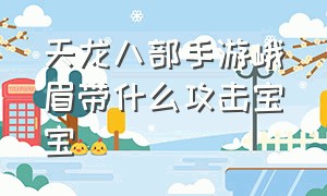 天龙八部手游峨眉带什么攻击宝宝