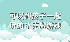 可以和孩子一起玩的扑克牌游戏