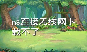 ns连接无线网下载不了