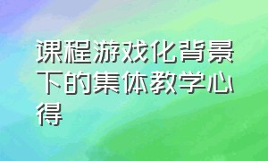 课程游戏化背景下的集体教学心得