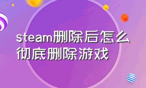 steam删除后怎么彻底删除游戏