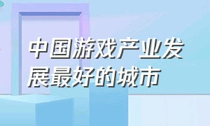 中国游戏产业发展最好的城市