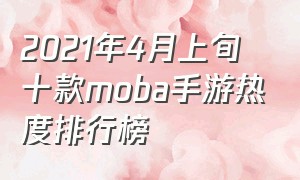 2021年4月上旬十款moba手游热度排行榜（moba游戏热度排行）