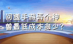 问道手游弄个神兽最低成本多少?