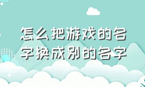 怎么把游戏的名字换成别的名字