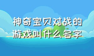 神奇宝贝对战的游戏叫什么名字