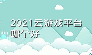 2021云游戏平台哪个好