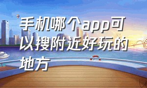 手机哪个app可以搜附近好玩的地方