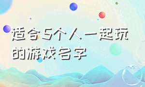 适合5个人一起玩的游戏名字