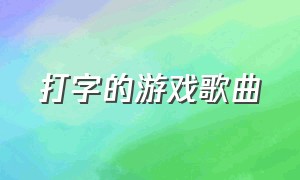 打字的游戏歌曲（打字的游戏歌曲有哪些）