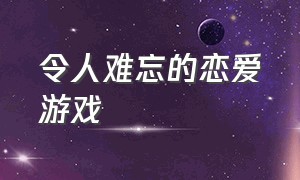 令人难忘的恋爱游戏（令人难忘的恋爱游戏免费观看）