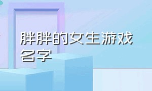 胖胖的女生游戏名字