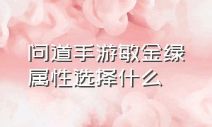 问道手游敏金绿属性选择什么