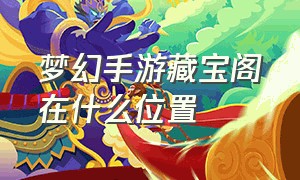 梦幻手游藏宝阁在什么位置（梦幻手游 官方网站藏宝阁入口在哪）