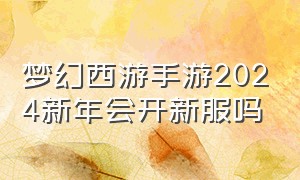 梦幻西游手游2024新年会开新服吗
