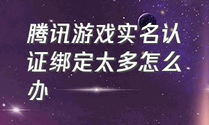 腾讯游戏实名认证绑定太多怎么办