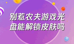 别惹农夫游戏光盘能解锁皮肤吗