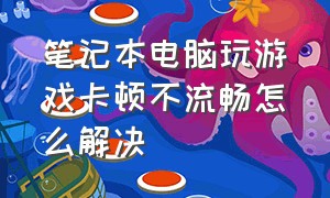 笔记本电脑玩游戏卡顿不流畅怎么解决