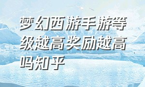 梦幻西游手游等级越高奖励越高吗知乎