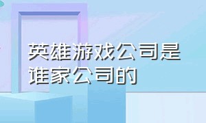 英雄游戏公司是谁家公司的