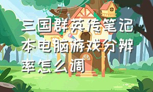 三国群英传笔记本电脑游戏分辨率怎么调