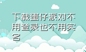 下载蛋仔派对不用登录也不用实名（蛋仔派对不用实名下载入口）