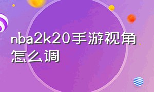 nba2k20手游视角怎么调（nba2k20手游怎么把镜头设为默认）