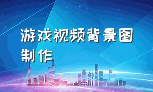 游戏视频背景图制作