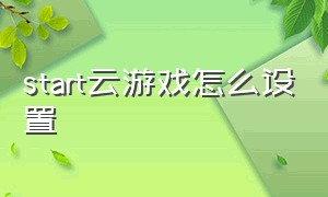 start云游戏怎么设置（start云游戏怎么设置最合适）