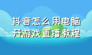 抖音怎么用电脑开游戏直播教程