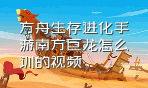 方舟生存进化手游南方巨龙怎么训的视频