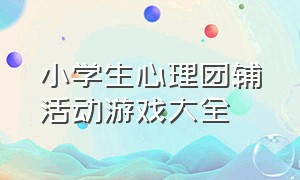 小学生心理团辅活动游戏大全（小学生心理团辅游戏大全）