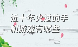 近十年火过的手机游戏有哪些