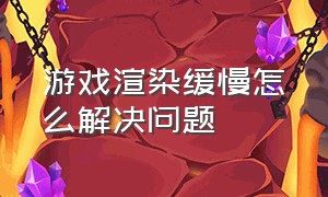 游戏渲染缓慢怎么解决问题