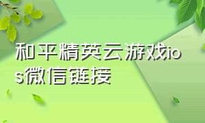 和平精英云游戏ios微信链接（和平精英云游戏ios微信链接）