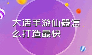 大话手游仙器怎么打造最快（大话手游平民男鬼怎么做仙器）