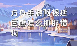 方舟手游阿根廷巨鹰怎么抓取猎物