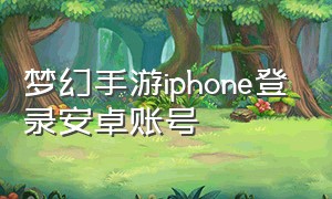 梦幻手游iphone登录安卓账号（iPhone梦幻手游怎么分屏）
