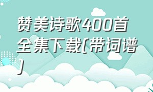 赞美诗歌400首全集下载(带词谱)