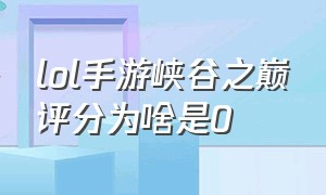 lol手游峡谷之巅评分为啥是0