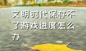 文明时代保存不了游戏进度怎么办