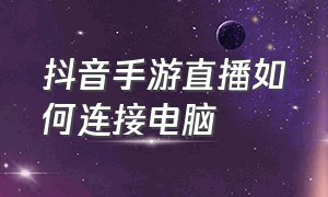 抖音手游直播如何连接电脑（抖音手游直播电脑端怎么操作）